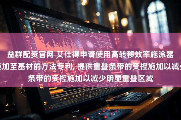益群配资官网 艾仕得申请使用高转移效率施涂器将涂料组合物施加至基材的方法专利, 提供重叠条带的受控施加以减少明显重叠区域