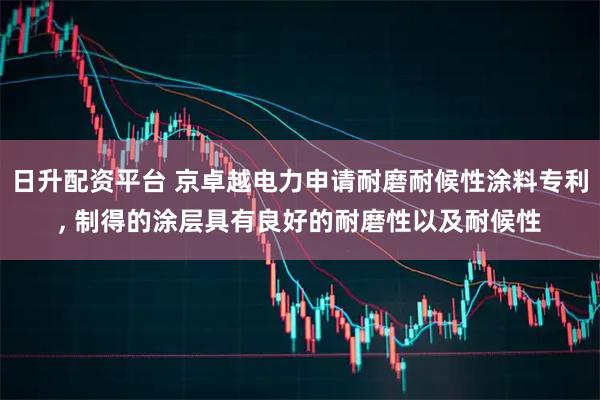 日升配资平台 京卓越电力申请耐磨耐候性涂料专利, 制得的涂层具有良好的耐磨性以及耐候性