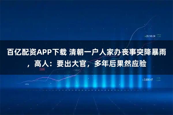 百亿配资APP下载 清朝一户人家办丧事突降暴雨，高人：要出大官，多年后果然应验