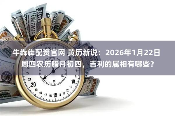 牛犇犇配资官网 黄历新说：2026年1月22日 周四农历腊月初四，吉利的属相有哪些？