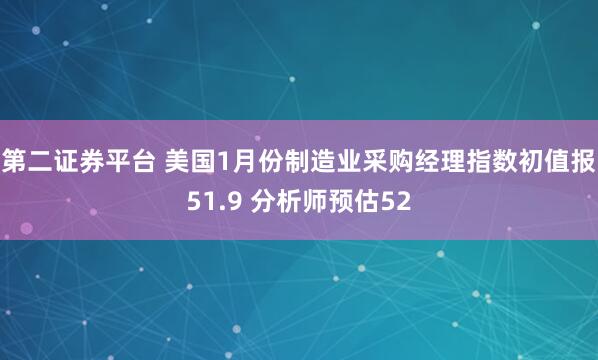 第二证券平台 美国1月份制造业采购经理指数初值报51.9 分析师预估52