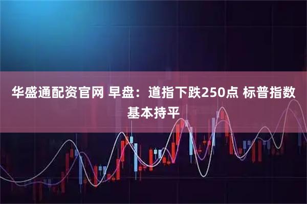 华盛通配资官网 早盘：道指下跌250点 标普指数基本持平