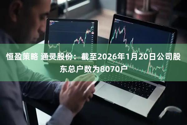 恒盈策略 通灵股份：截至2026年1月20日公司股东总户数为8070户