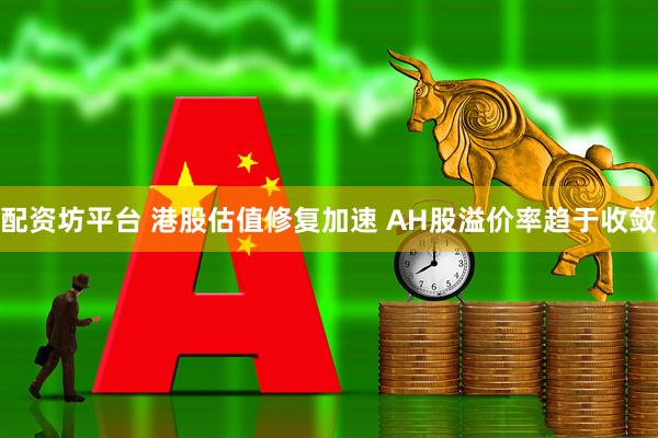 配资坊平台 港股估值修复加速 AH股溢价率趋于收敛