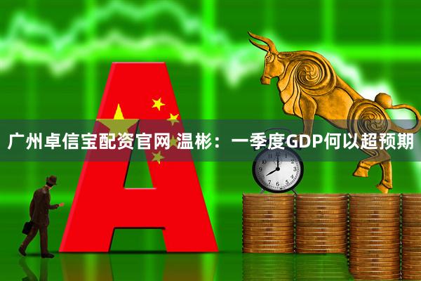 广州卓信宝配资官网 温彬：一季度GDP何以超预期