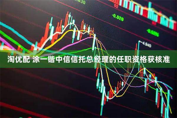 淘优配 涂一锴中信信托总经理的任职资格获核准