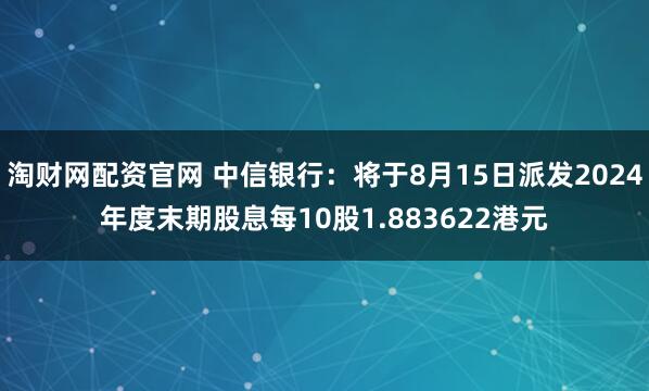 淘财网配资官网 中信银行：将于8月15日派发2024年度末期股息每10股1.883622港元