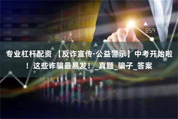 专业杠杆配资 【反诈宣传·公益警示】中考开始啦！这些诈骗最易发！_真题_骗子_答案