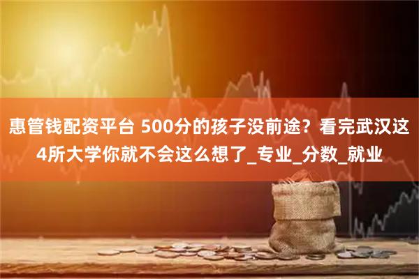 惠管钱配资平台 500分的孩子没前途？看完武汉这4所大学你就不会这么想了_专业_分数_就业