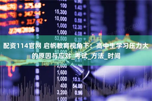 配资114官网 启帆教育视角下：高中生学习压力大的原因与应对_考试_方法_时间