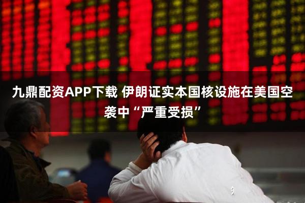 九鼎配资APP下载 伊朗证实本国核设施在美国空袭中“严重受损”