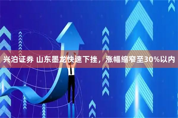 兴泊证券 山东墨龙快速下挫，涨幅缩窄至30%以内