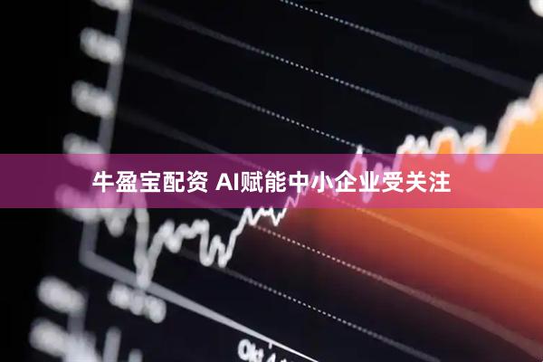 牛盈宝配资 AI赋能中小企业受关注
