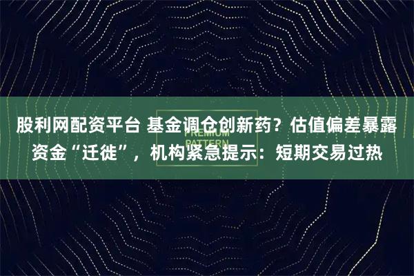 股利网配资平台 基金调仓创新药？估值偏差暴露资金“迁徙”，机构紧急提示：短期交易过热