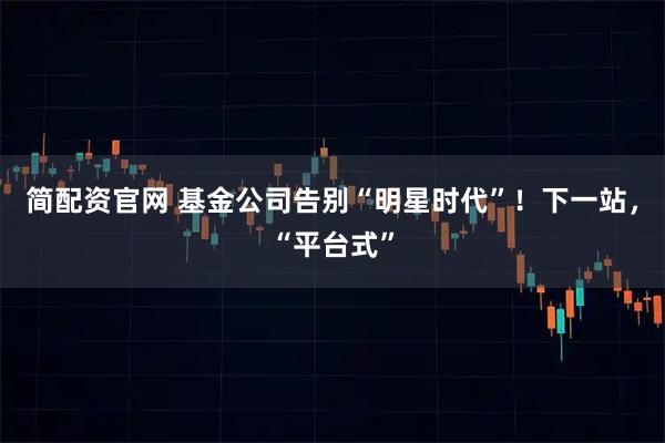 简配资官网 基金公司告别“明星时代”！下一站，“平台式”