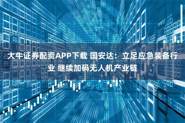 大牛证券配资APP下载 国安达：立足应急装备行业 继续加码无人机产业链