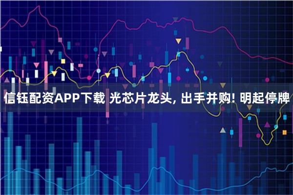 信钰配资APP下载 光芯片龙头, 出手并购! 明起停牌
