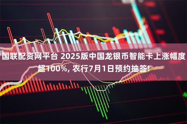 国联配资网平台 2025版中国龙银币智能卡上涨幅度超100%, 农行7月1日预约抽签!