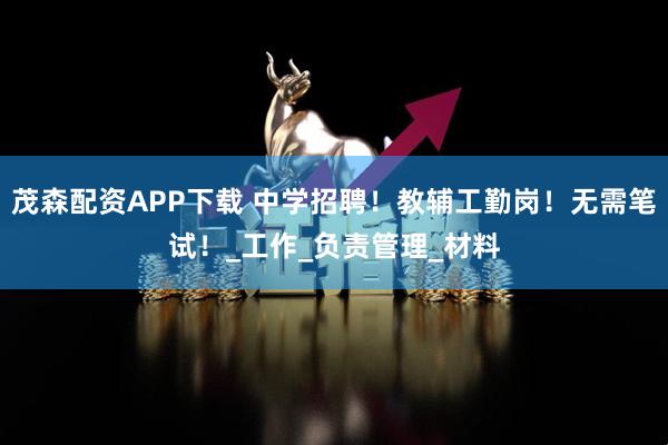 茂森配资APP下载 中学招聘！教辅工勤岗！无需笔试！_工作_负责管理_材料