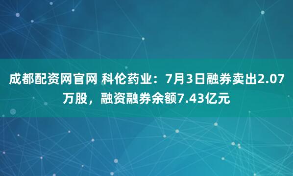 成都配资网官网 科伦药业：7月3日融券卖出2.07万股，融资融券余额7.43亿元