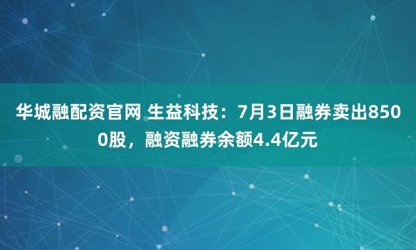华城融配资官网 生益科技：7月3日融券卖出8500股，融资融券余额4.4亿元