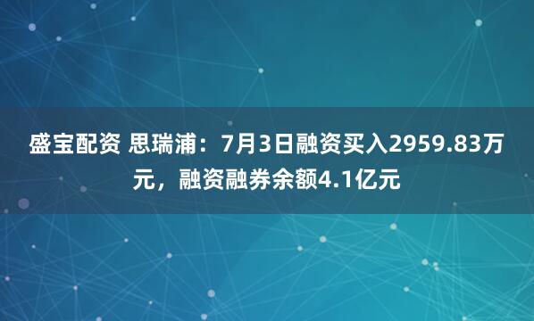 盛宝配资 思瑞浦：7月3日融资买入2959.83万元，融资融券余额4.1亿元