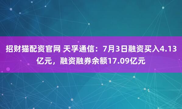 招财猫配资官网 天孚通信：7月3日融资买入4.13亿元，融资融券余额17.09亿元