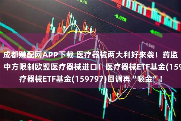 成都赚配网APP下载 医疗器械两大利好来袭！药监局十项举措支持创新，中方限制欧盟医疗器械进口！医疗器械ETF基金(159797)回调再“吸金”！