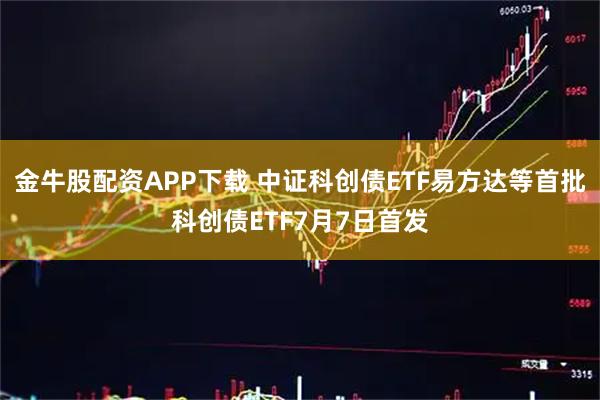 金牛股配资APP下载 中证科创债ETF易方达等首批科创债ETF7月7日首发
