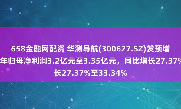 658金融网配资 华测导航(300627.SZ)发预增，预计上半年归母净利润3.2亿元至3.35亿元，同比增长27.37%至33.34%