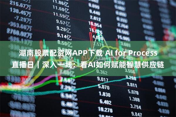 湖南股票配资网APP下载 AI for Process直播日｜深入一线：看AI如何赋能智慧供应链