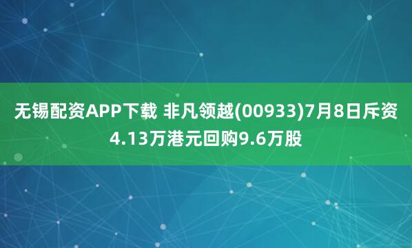 无锡配资APP下载 非凡领越(00933)7月8日斥资4.13万港元回购9.6万股