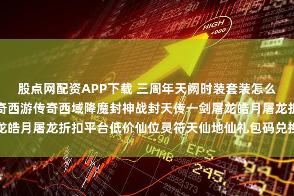 股点网配资APP下载 三周年天阙时装套装怎么获得？黑暗光年白蛇传奇西游传奇西域降魔封神战封天传一剑屠龙皓月屠龙折扣平台低价仙位灵符天仙地仙礼包码兑换码_包服_包括