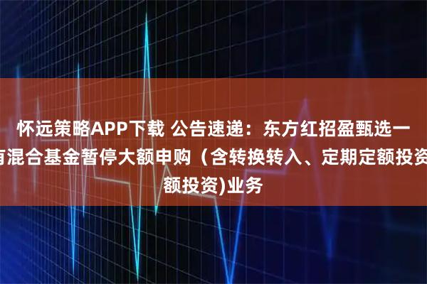 怀远策略APP下载 公告速递：东方红招盈甄选一年持有混合基金暂停大额申购（含转换转入、定期定额投资)业务