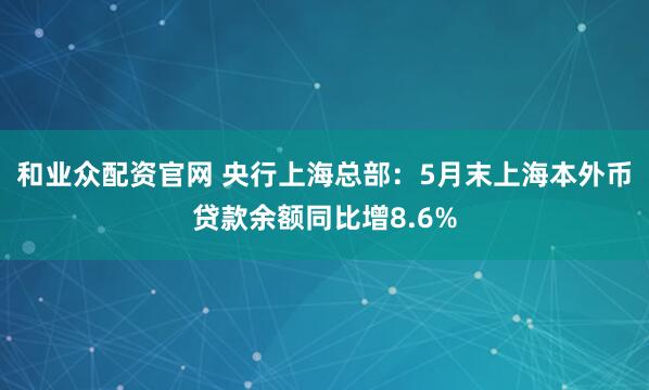 和业众配资官网 央行上海总部：5月末上海本外币贷款余额同比增8.6%