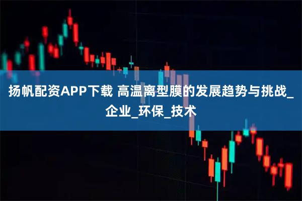 扬帆配资APP下载 高温离型膜的发展趋势与挑战_企业_环保_技术