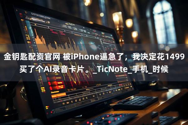 金钥匙配资官网 被iPhone逼急了，我决定花1499买了个AI录音卡片。_TicNote_手机_时候