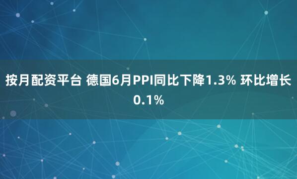 按月配资平台 德国6月PPI同比下降1.3% 环比增长0.1%