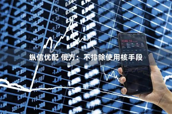 纵信优配 俄方：不排除使用核手段