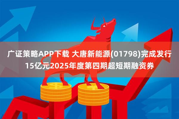 广证策略APP下载 大唐新能源(01798)完成发行15亿元2025年度第四期超短期融资券