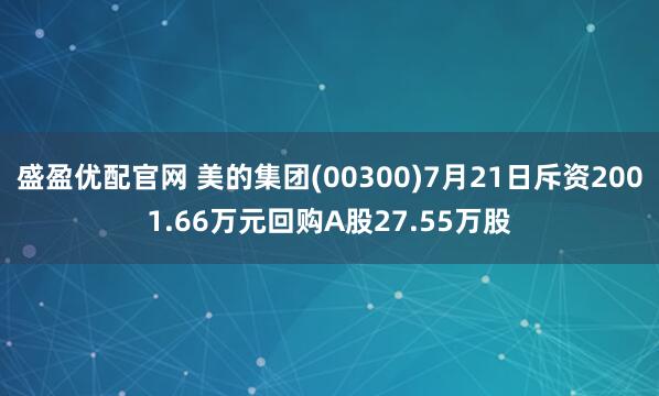 盛盈优配官网 美的集团(00300)7月21日斥资2001.66万元回购A股27.55万股
