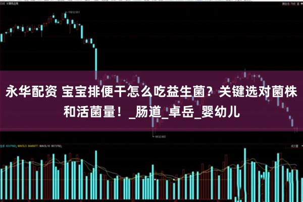 永华配资 宝宝排便干怎么吃益生菌？关键选对菌株和活菌量！_肠道_卓岳_婴幼儿