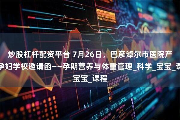 炒股杠杆配资平台 7月26日，巴彦淖尔市医院产科孕妇学校邀请函——孕期营养与体重管理_科学_宝宝_课程