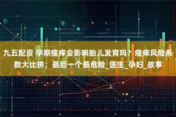 九五配资 孕期瘙痒会影响胎儿发育吗？瘙痒风险系数大比拼，最后一个最危险_医生_孕妇_故事