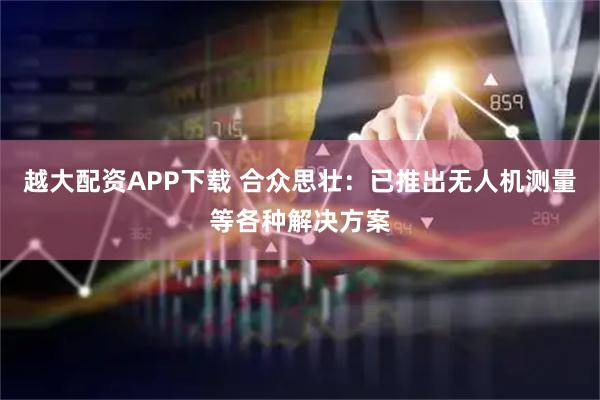 越大配资APP下载 合众思壮：已推出无人机测量等各种解决方案