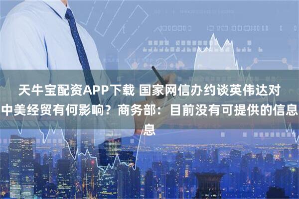 天牛宝配资APP下载 国家网信办约谈英伟达对中美经贸有何影响？商务部：目前没有可提供的信息