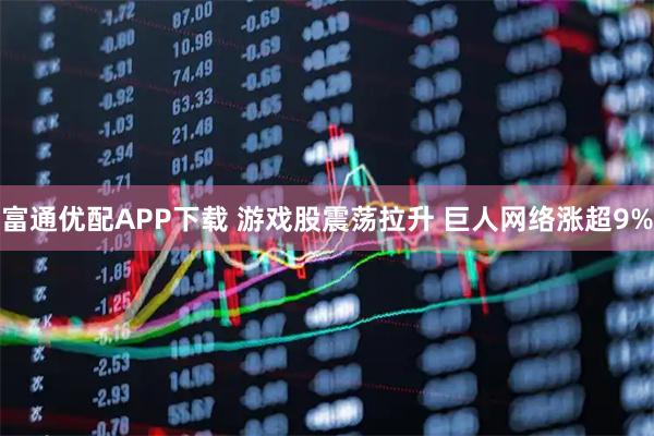 富通优配APP下载 游戏股震荡拉升 巨人网络涨超9%