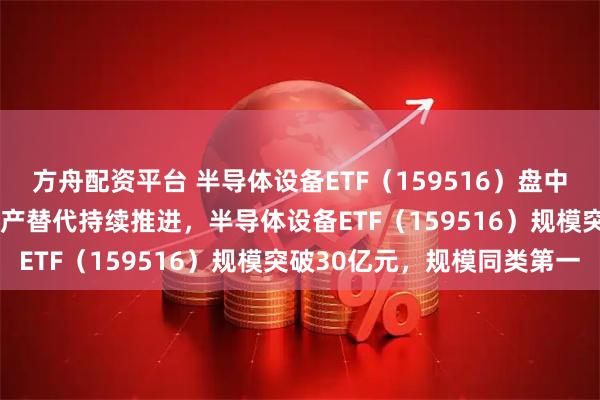 方舟配资平台 半导体设备ETF（159516）盘中净流入超5000万份，国产替代持续推进，半导体设备ETF（159516）规模突破30亿元，规模同类第一