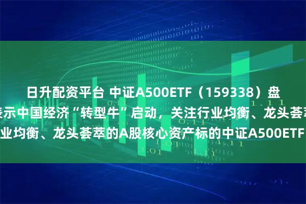 日升配资平台 中证A500ETF（159338）盘中净流入6000万份！机构表示中国经济“转型牛”启动，关注行业均衡、龙头荟萃的A股核心资产标的中证A500ETF（159338）