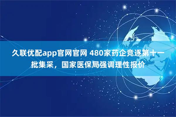 久联优配app官网官网 480家药企竞逐第十一批集采，国家医保局强调理性报价
